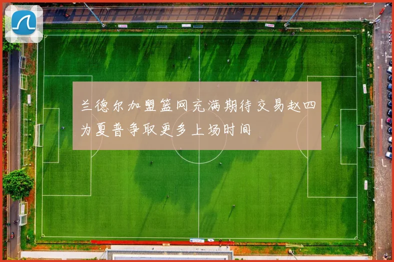 兰德尔加盟篮网充满期待交易赵四为夏普争取更多上场时间