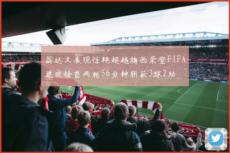翁达夫表现惊艳超越梅西荣登FIFA进攻榜首两轮56分钟斩获3球2助