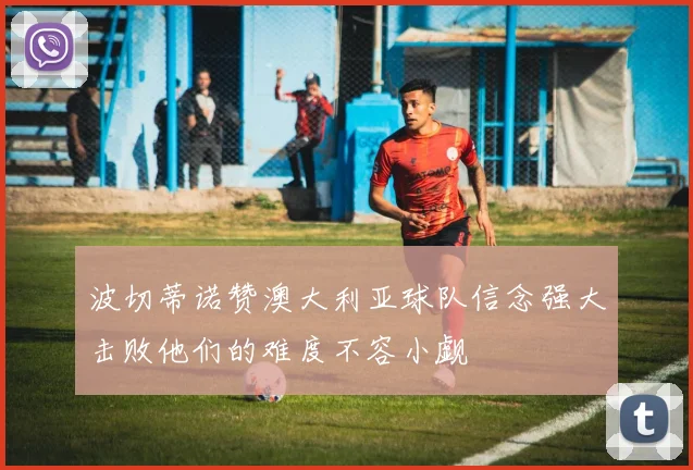 波切蒂诺赞澳大利亚球队信念强大击败他们的难度不容小觑