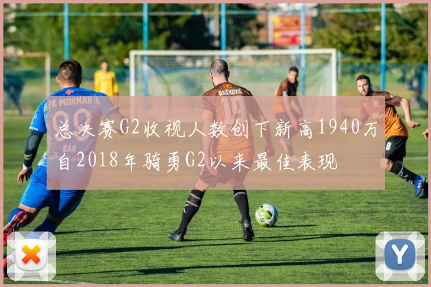 总决赛G2收视人数创下新高1940万自2018年骑勇G2以来最佳表现