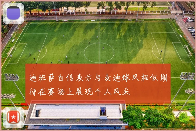 迪班萨自信表示与麦迪球风相似期待在赛场上展现个人风采