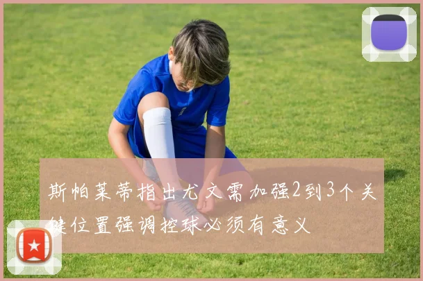 斯帕莱蒂指出尤文需加强2到3个关键位置强调控球必须有意义