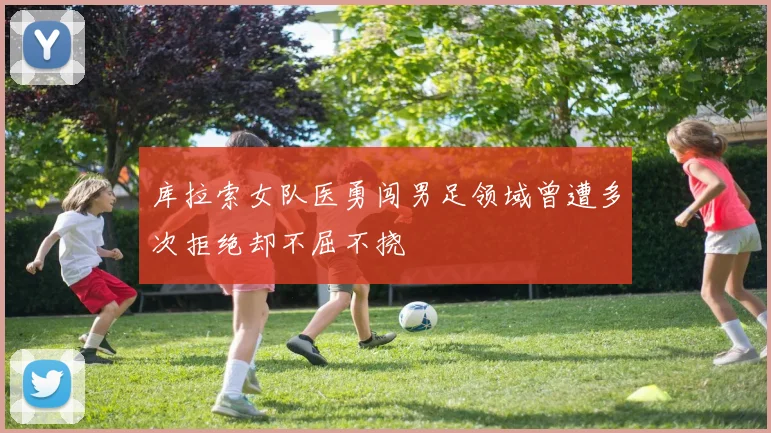 库拉索女队医勇闯男足领域曾遭多次拒绝却不屈不挠