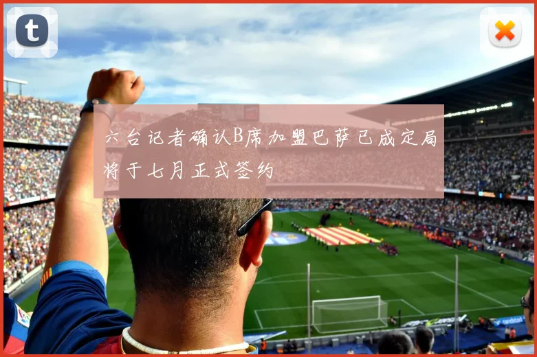 六台记者确认B席加盟巴萨已成定局将于七月正式签约