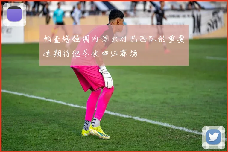 帕奎塔强调内马尔对巴西队的重要性期待他尽快回归赛场