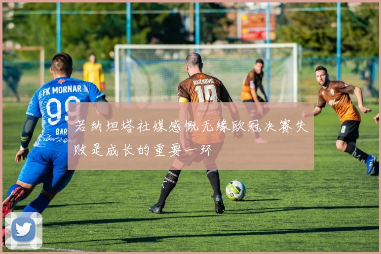 若纳坦塔社媒感慨无缘欧冠决赛失败是成长的重要一环