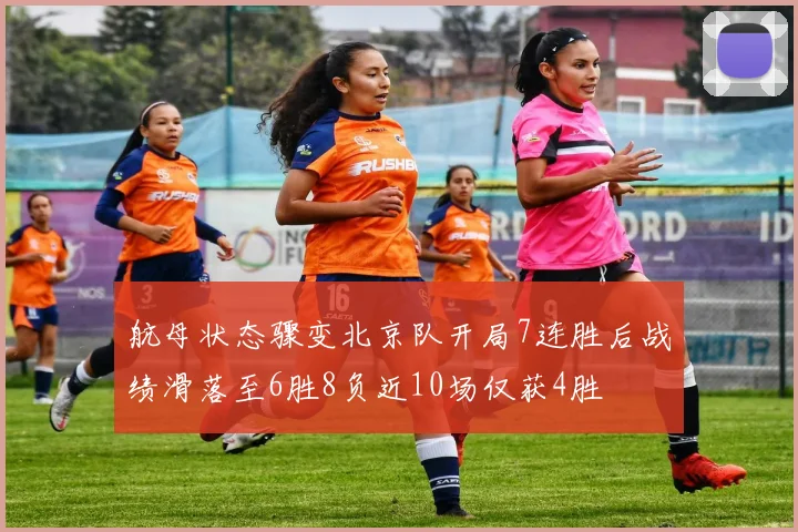 航母状态骤变北京队开局7连胜后战绩滑落至6胜8负近10场仅获4胜