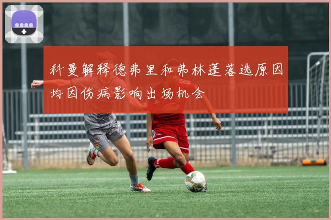 科曼解释德弗里和弗林蓬落选原因均因伤病影响出场机会