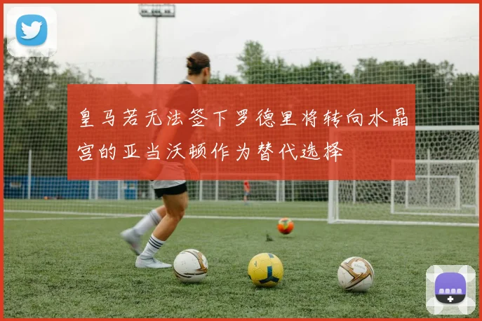 皇马若无法签下罗德里将转向水晶宫的亚当沃顿作为替代选择