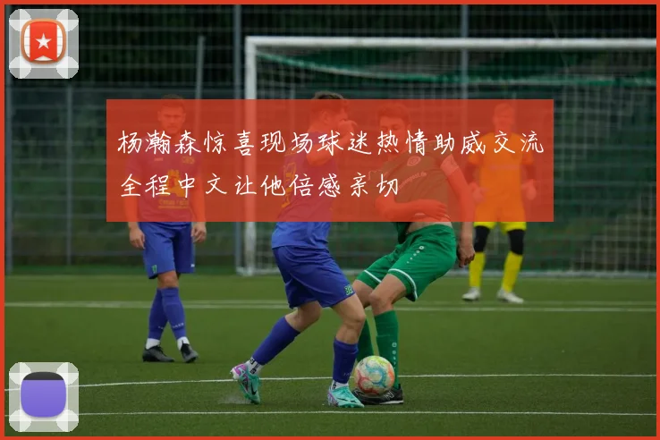 杨瀚森惊喜现场球迷热情助威交流全程中文让他倍感亲切