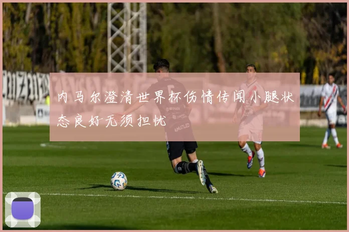 内马尔澄清世界杯伤情传闻小腿状态良好无须担忧