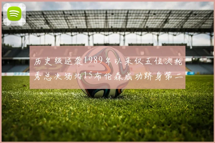 历史级逆袭1989年以来仅五位次轮秀总决场均15布伦森成功跻身第二位