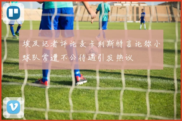 埃及记者评论麦卡利斯特言论称小球队常遭不公待遇引发热议