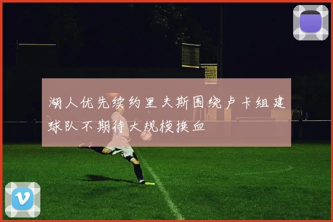 湖人优先续约里夫斯围绕卢卡组建球队不期待大规模换血