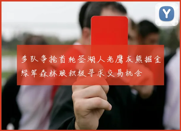 多队争抢首轮签湖人老鹰灰熊掘金绿军森林狼积极寻求交易机会