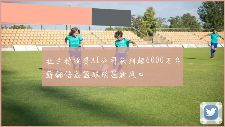 杜兰特投资AI公司获利超6000万年薪翻倍成篮球明星新风口