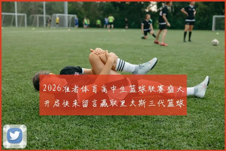 2026准者体育高中生篮球联赛盛大开启快来留言赢取里夫斯三代篮球鞋