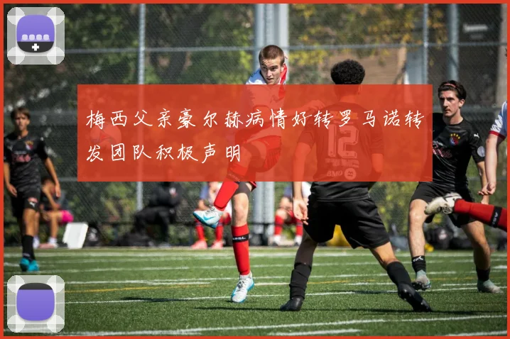 梅西父亲豪尔赫病情好转罗马诺转发团队积极声明