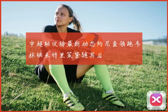 中超助攻榜最新动态约尼查领跑韦林顿米特里策紧随其后