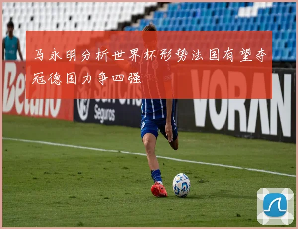 马永明分析世界杯形势法国有望夺冠德国力争四强