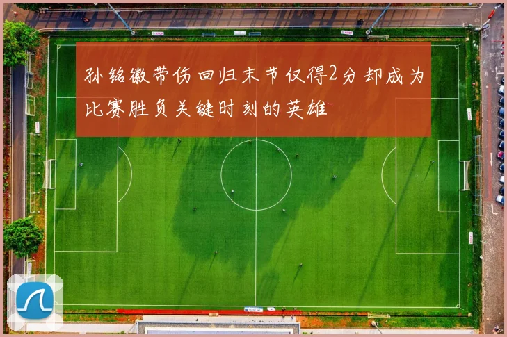 孙铭徽带伤回归末节仅得2分却成为比赛胜负关键时刻的英雄