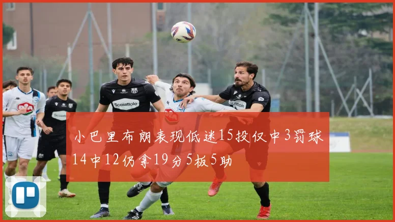 小巴里布朗表现低迷15投仅中3罚球14中12仍拿19分5板5助