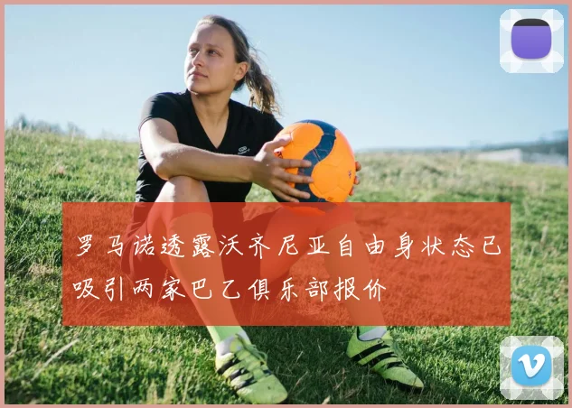 罗马诺透露沃齐尼亚自由身状态已吸引两家巴乙俱乐部报价