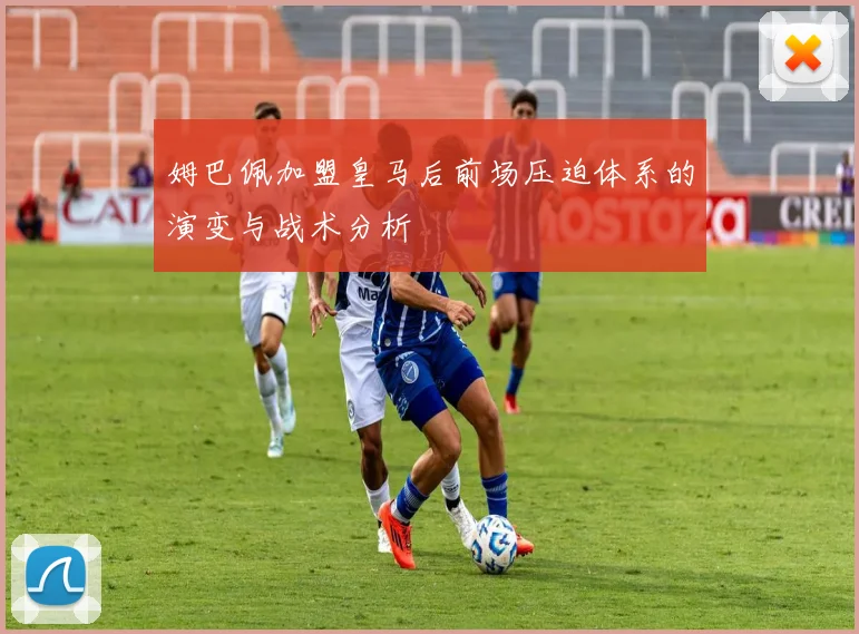 姆巴佩加盟皇马后前场压迫体系的演变与战术分析
