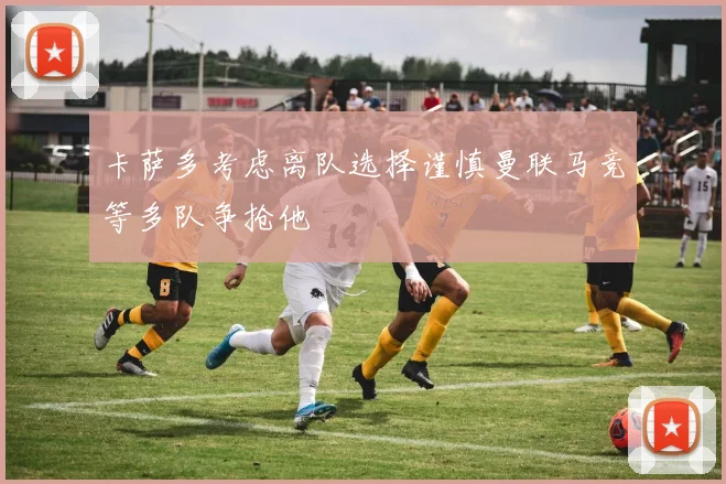 卡萨多考虑离队选择谨慎曼联马竞等多队争抢他