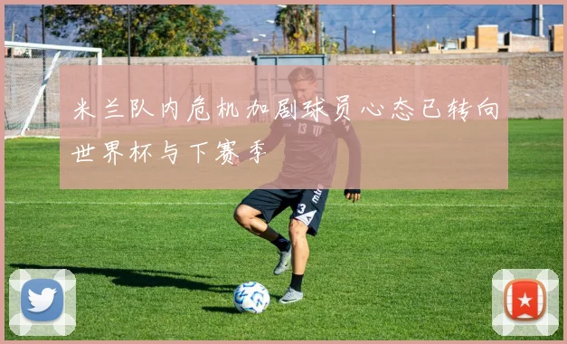 米兰队内危机加剧球员心态已转向世界杯与下赛季