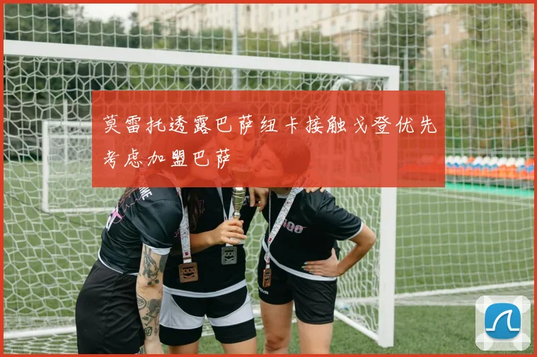 莫雷托透露巴萨纽卡接触戈登优先考虑加盟巴萨