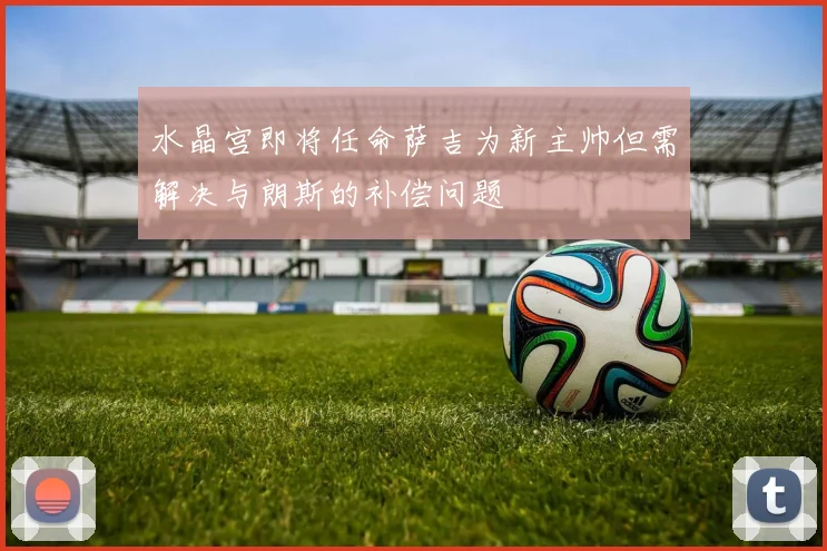 水晶宫即将任命萨吉为新主帅但需解决与朗斯的补偿问题